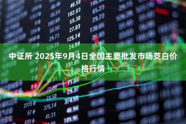 中证所 2025年9月4日全国主要批发市场茭白价格行情