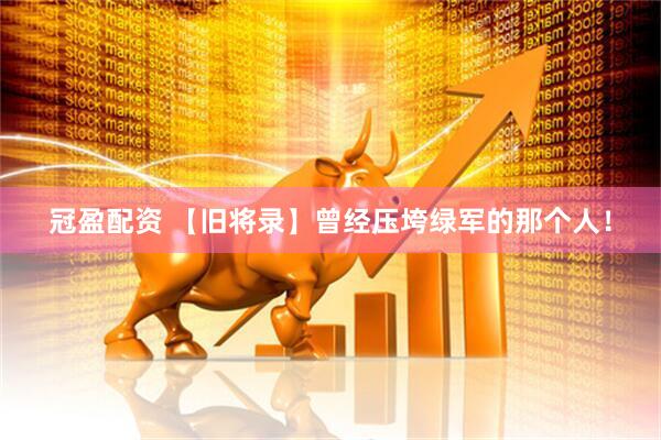 冠盈配资 【旧将录】曾经压垮绿军的那个人！