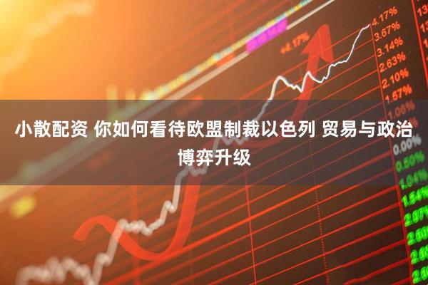 小散配资 你如何看待欧盟制裁以色列 贸易与政治博弈升级