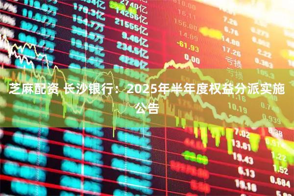 芝麻配资 长沙银行：2025年半年度权益分派实施公告