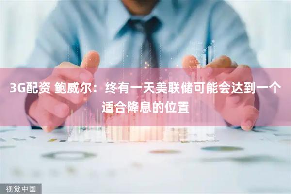 3G配资 鲍威尔：终有一天美联储可能会达到一个适合降息的位置