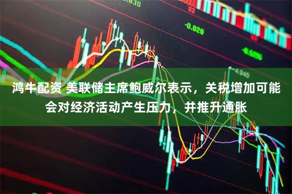鸿牛配资 美联储主席鲍威尔表示，关税增加可能会对经济活动产生压力，并推升通胀