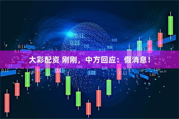 大彩配资 刚刚，中方回应：假消息！