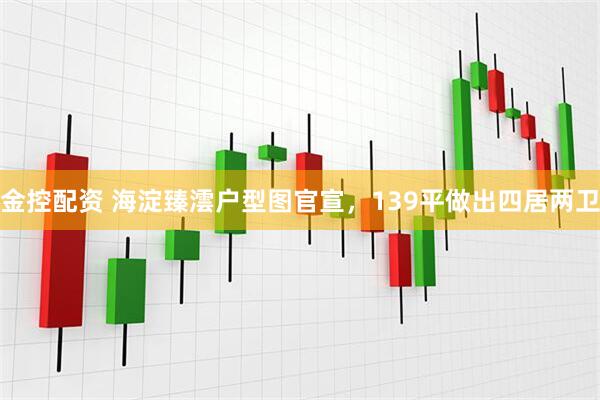 金控配资 海淀臻澐户型图官宣，139平做出四居两卫