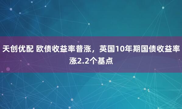 天创优配 欧债收益率普涨，英国10年期国债收益率涨2.2个基点