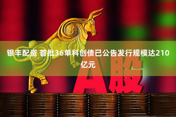 银丰配资 首批36单科创债已公告发行规模达210亿元
