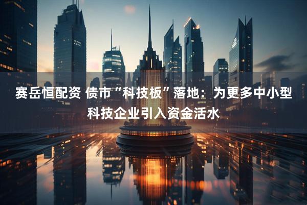 赛岳恒配资 债市“科技板”落地：为更多中小型科技企业引入资金活水