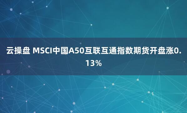 云操盘 MSCI中国A50互联互通指数期货开盘涨0.13%