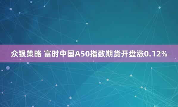 众银策略 富时中国A50指数期货开盘涨0.12%