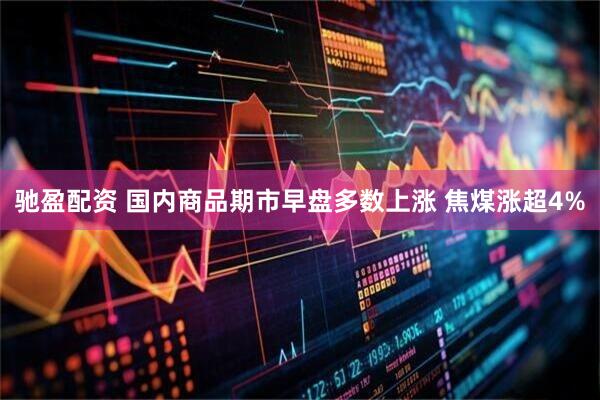 驰盈配资 国内商品期市早盘多数上涨 焦煤涨超4%