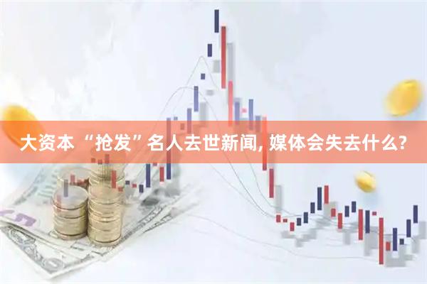 大资本 “抢发”名人去世新闻, 媒体会失去什么?
