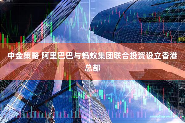 中金策略 阿里巴巴与蚂蚁集团联合投资设立香港总部