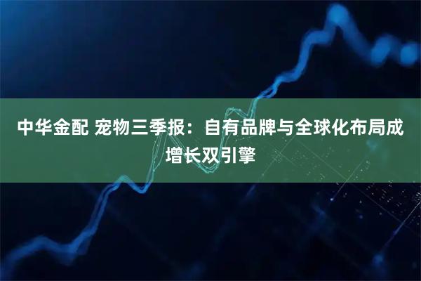 中华金配 宠物三季报：自有品牌与全球化布局成增长双引擎