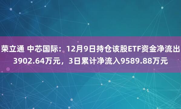 荣立通 中芯国际：12月9日持仓该股ETF资金净流出3902.64万元，3日累计净流入9589.88万元