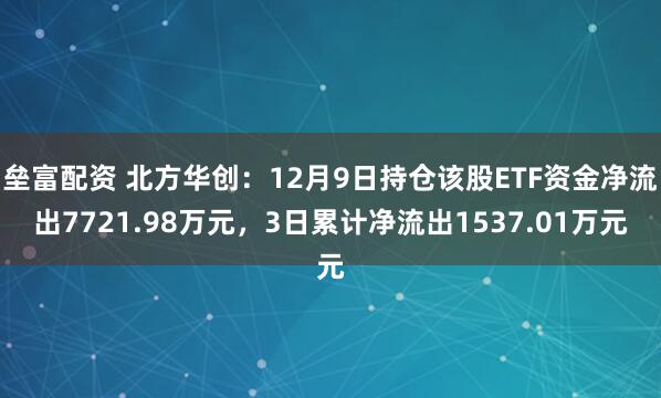 垒富配资 北方华创：12月9日持仓该股ETF资金净流出7721.98万元，3日累计净流出1537.01万元