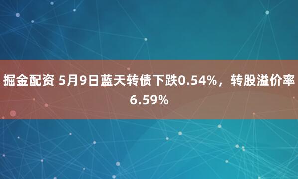 掘金配资 5月9日蓝天转债下跌0.54%，转股溢价率6.59%