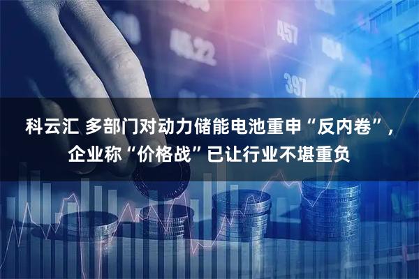 科云汇 多部门对动力储能电池重申“反内卷”，企业称“价格战”已让行业不堪重负