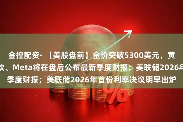 金控配资· 【美股盘前】金价突破5300美元，黄金股走强；特斯拉、微软、Meta将在盘后公布最新季度财报；美联储2026年首份利率决议明早出炉