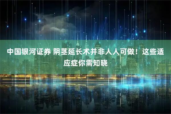 中国银河证券 阴茎延长术并非人人可做！这些适应症你需知晓
