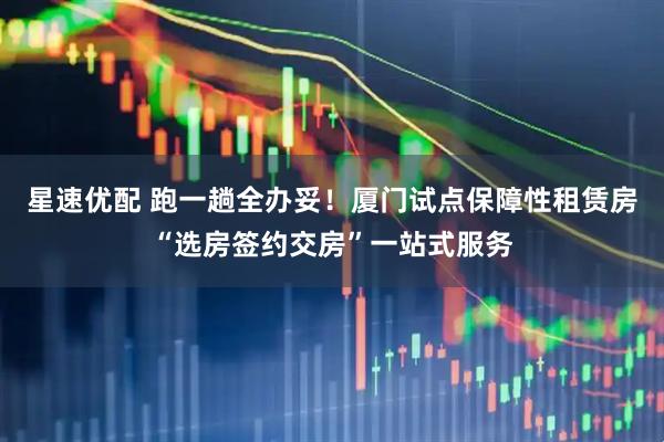 星速优配 跑一趟全办妥！厦门试点保障性租赁房“选房签约交房”一站式服务