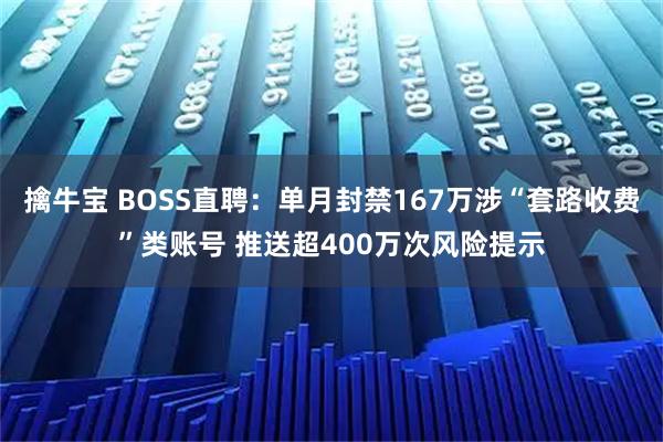 擒牛宝 BOSS直聘：单月封禁167万涉“套路收费”类账号 推送超400万次风险提示