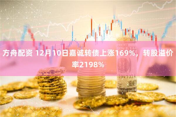方舟配资 12月10日嘉诚转债上涨169%，转股溢价率2198%