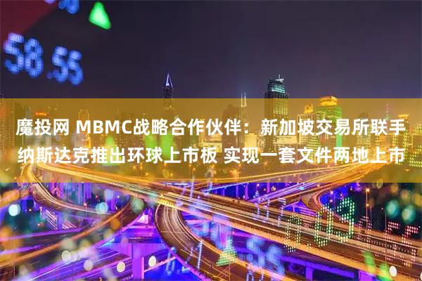 魔投网 MBMC战略合作伙伴：新加坡交易所联手纳斯达克推出环球上市板 实现一套文件两地上市