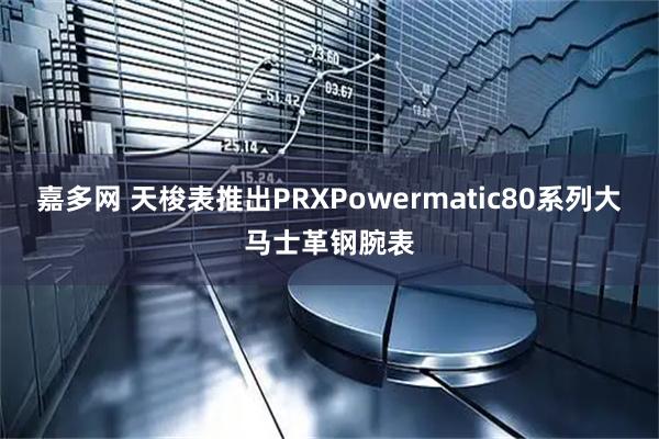 嘉多网 天梭表推出PRXPowermatic80系列大马士革钢腕表