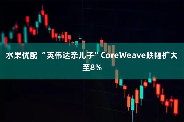 水果优配 “英伟达亲儿子”CoreWeave跌幅扩大至8%