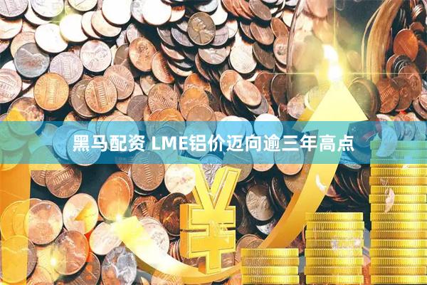黑马配资 LME铝价迈向逾三年高点
