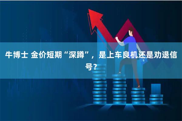 牛博士 金价短期“深蹲”，是上车良机还是劝退信号？