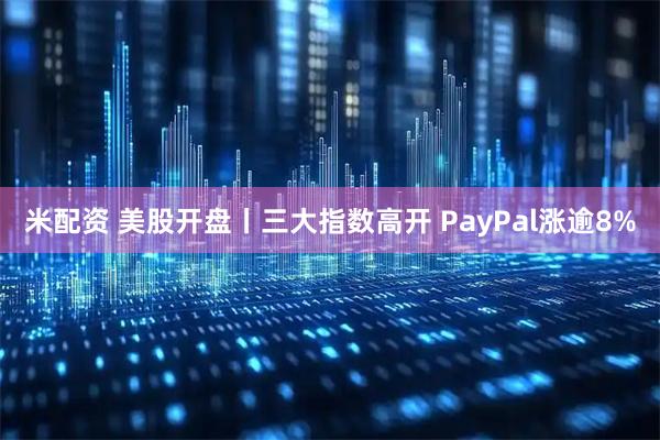 米配资 美股开盘丨三大指数高开 PayPal涨逾8%