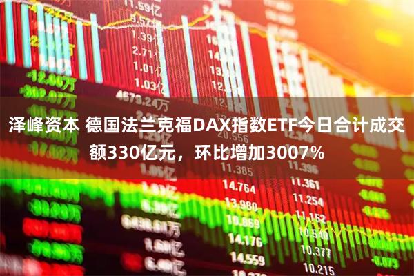 泽峰资本 德国法兰克福DAX指数ETF今日合计成交额330亿元，环比增加3007%