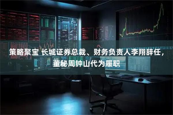 策略聚宝 长城证券总裁、财务负责人李翔辞任，董秘周钟山代为履职