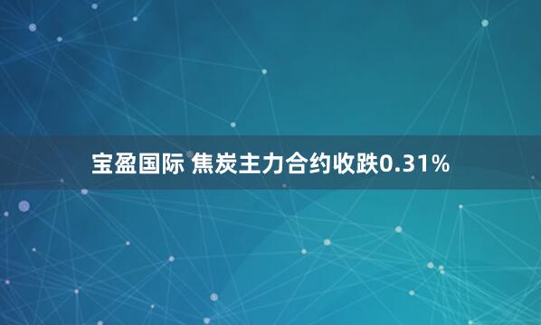 宝盈国际 焦炭主力合约收跌0.31%