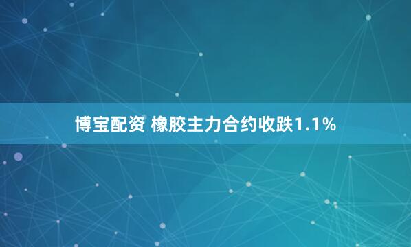 博宝配资 橡胶主力合约收跌1.1%