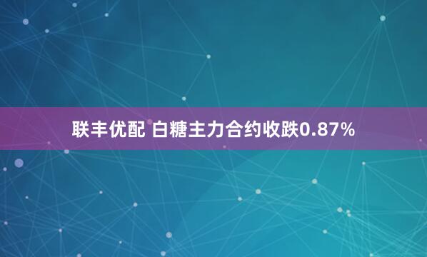 联丰优配 白糖主力合约收跌0.87%