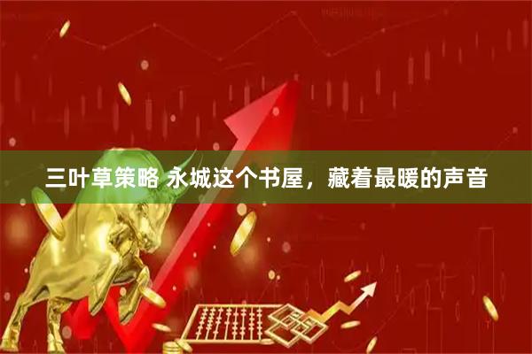 三叶草策略 永城这个书屋，藏着最暖的声音