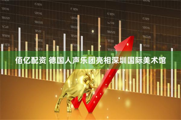 佰亿配资 德国人声乐团亮相深圳国际美术馆