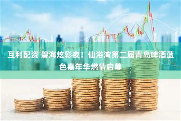 互利配资 碧海炫彩夜！仙浴湾第二届青岛啤酒蓝色嘉年华燃情启幕